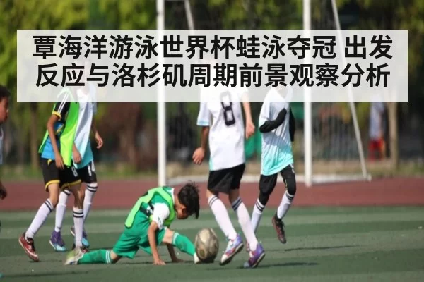 覃海洋游泳世界杯蛙泳夺冠 出发反应与洛杉矶周期前景观察分析